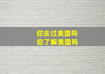 你去过美国吗 你了解美国吗